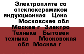 Электроплита со стеклокерамикой индукционная › Цена ­ 5 000 - Московская обл., Москва г. Электро-Техника » Бытовая техника   . Московская обл.,Москва г.